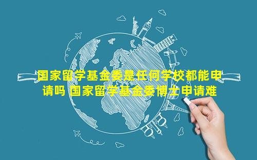 国家留学基金委是任何学校都能申请吗 国家留学基金委博士申请难吗